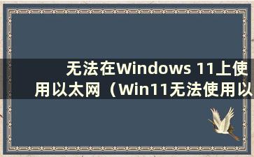 无法在Windows 11上使用以太网（Win11无法使用以太网）